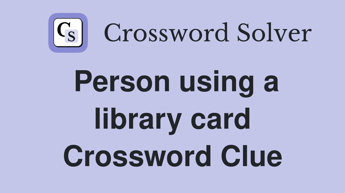 Person using a library card Crossword Clue