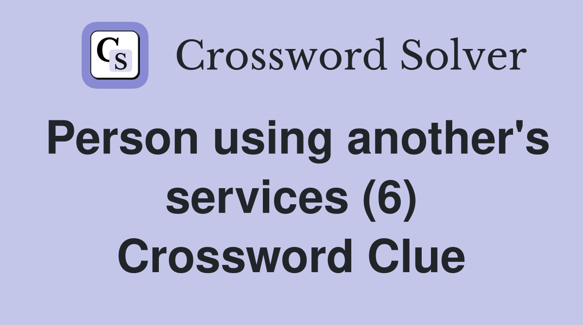 Person using another's services (6) Crossword Clue