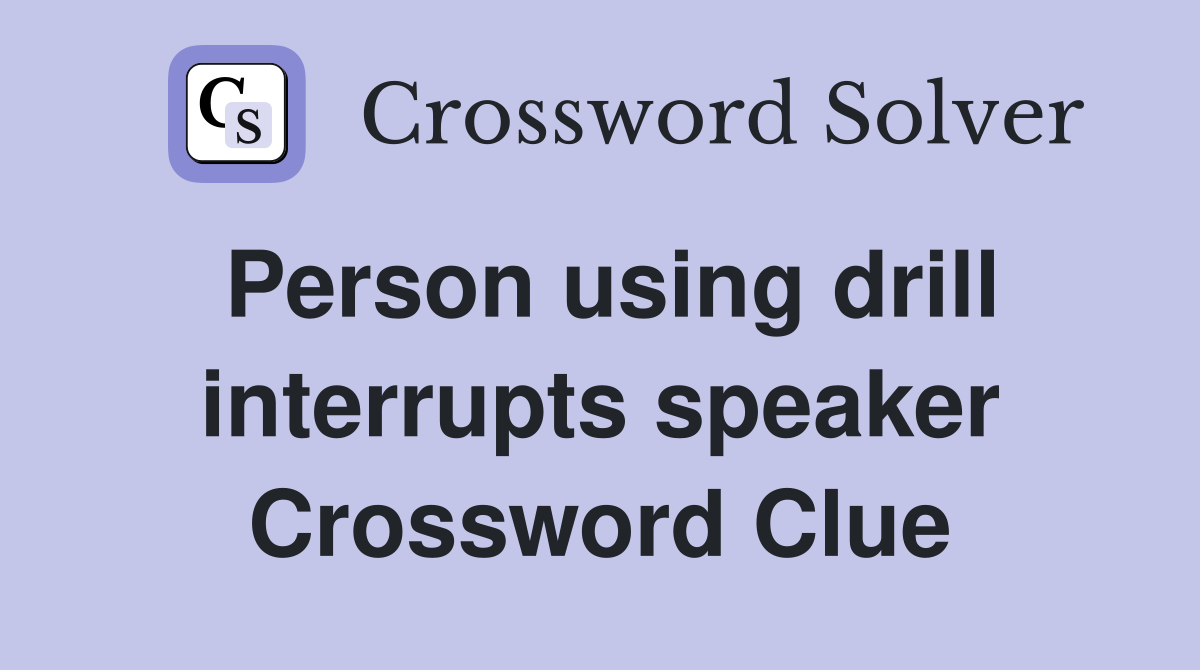 Person using drill interrupts speaker Crossword Clue