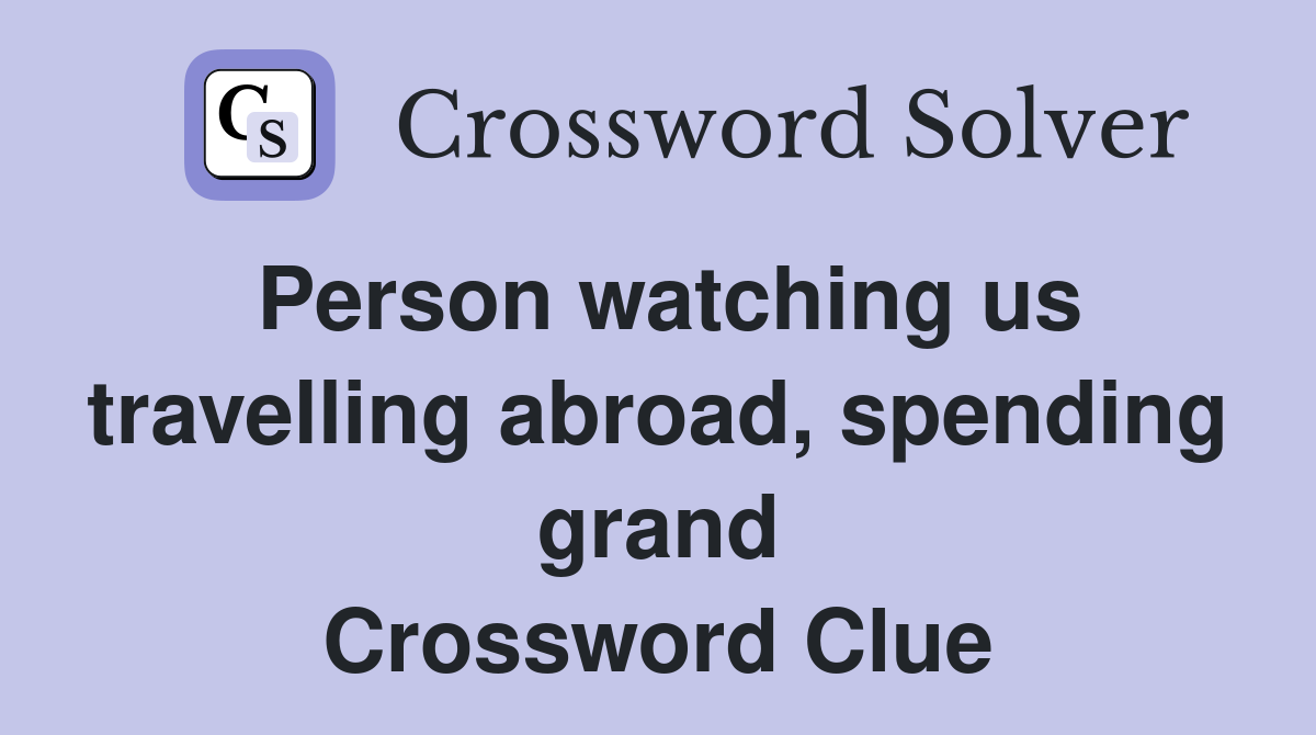Person watching us travelling abroad, spending grand Crossword Clue