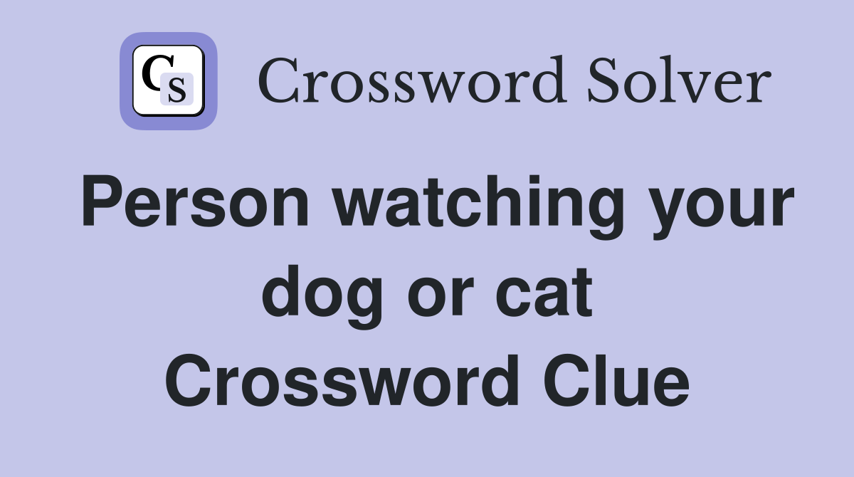Person watching your dog or cat Crossword Clue