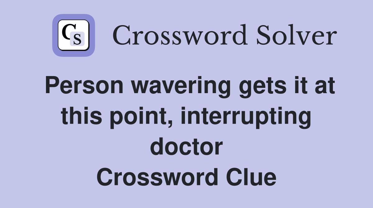 Person wavering gets it at this point, interrupting doctor Crossword Clue