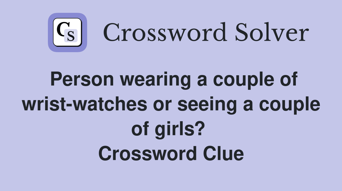 Person wearing a couple of wrist-watches or seeing a couple of girls?  Crossword Clue