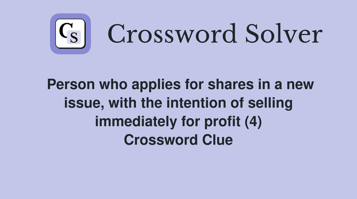 Person who applies for shares in a new issue, with the intention of selling immediately for profit (4) Crossword Clue