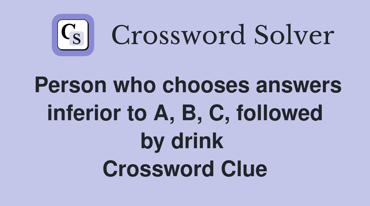 Person who chooses answers inferior to A, B, C, followed by drink  Crossword Clue