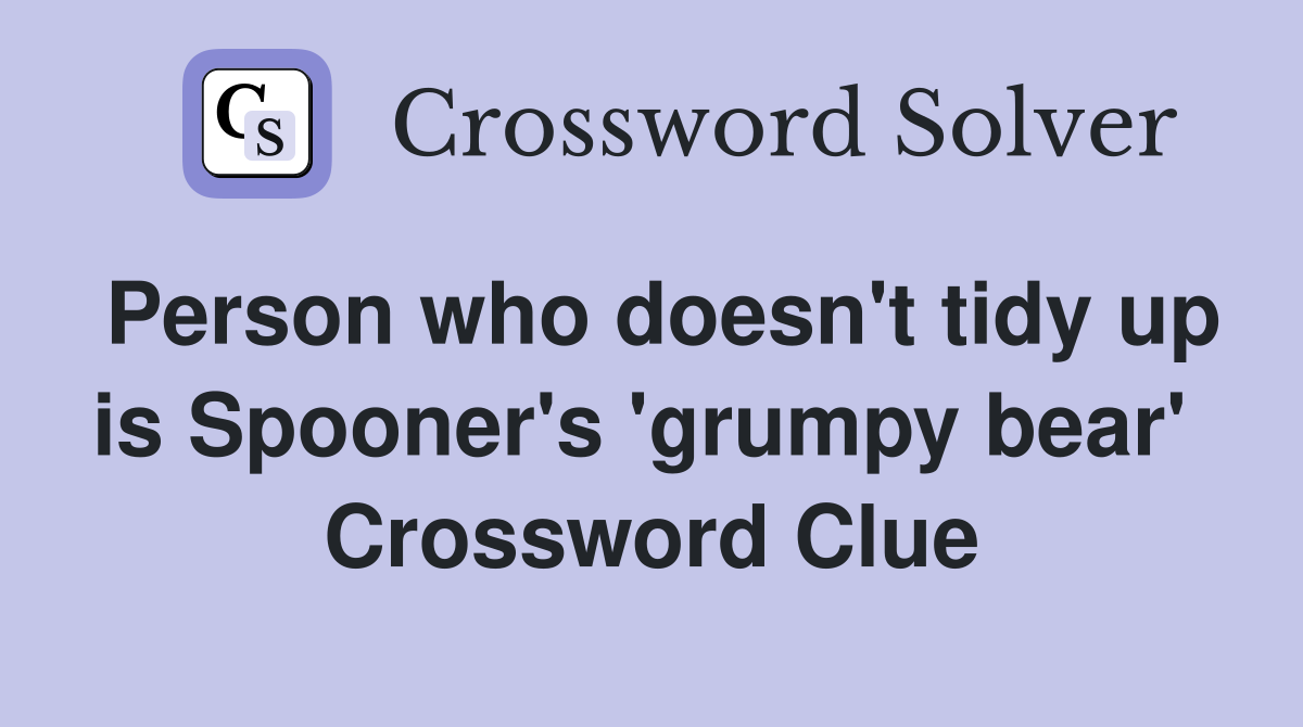 Person who doesn't tidy up is Spooner's 'grumpy bear'  Crossword Clue