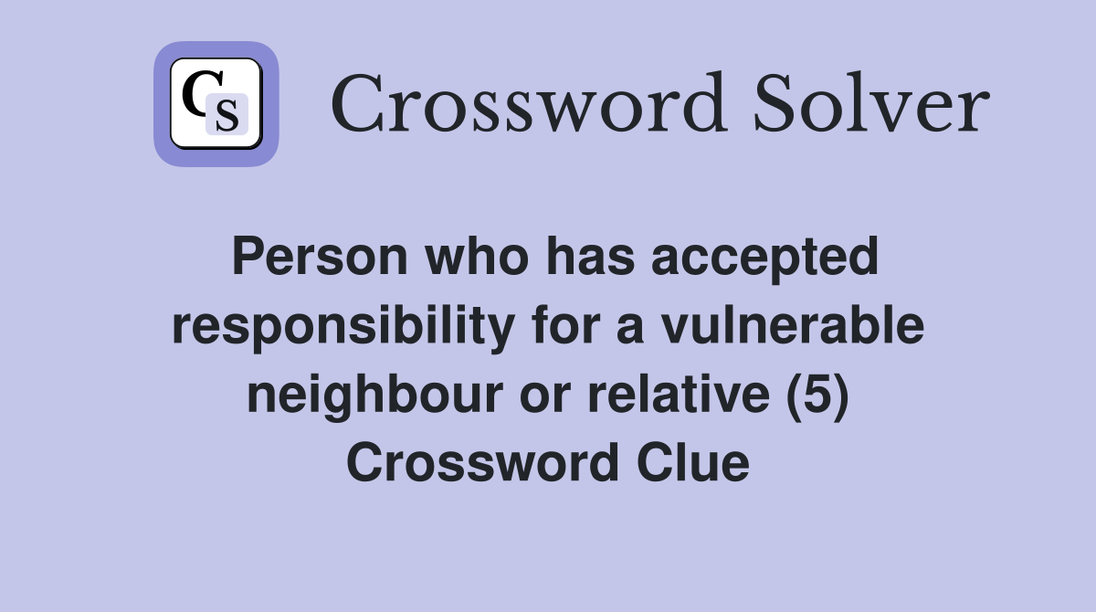 Person who has accepted responsibility for a vulnerable neighbour or relative (5) Crossword Clue