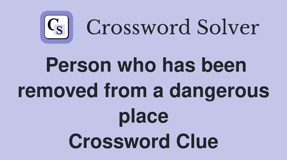 Person who has been removed from a dangerous place Crossword Clue