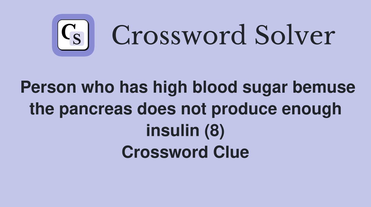 Person who has high blood sugar bemuse the pancreas does not produce enough insulin (8) Crossword Clue