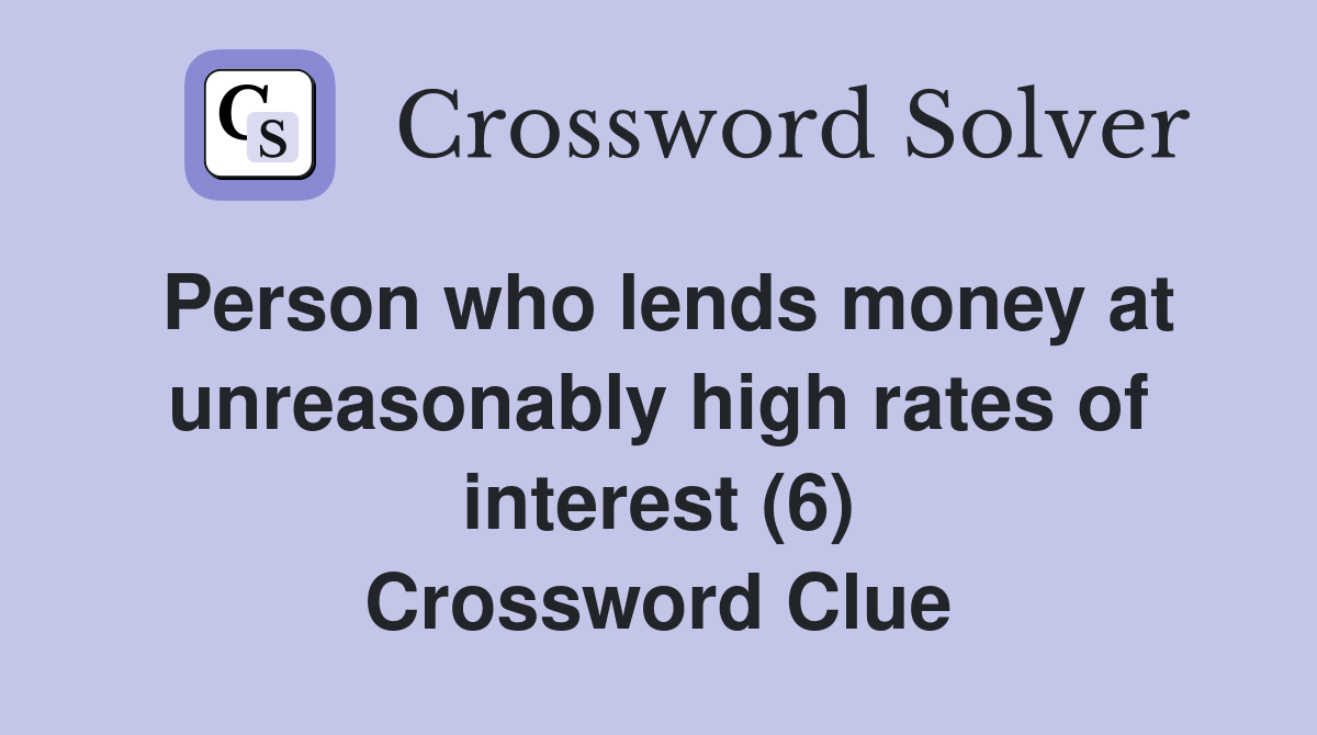 Person who lends money at unreasonably high rates of interest (6) Crossword Clue