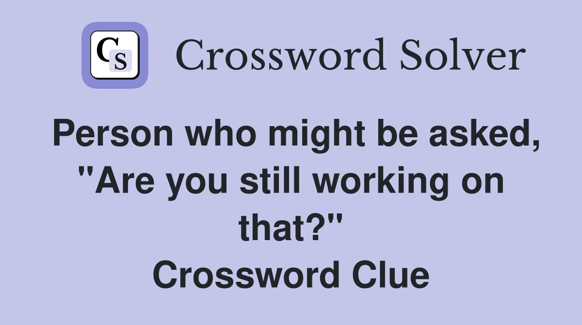 Person who might be asked, "Are you still working on that?" Crossword Clue