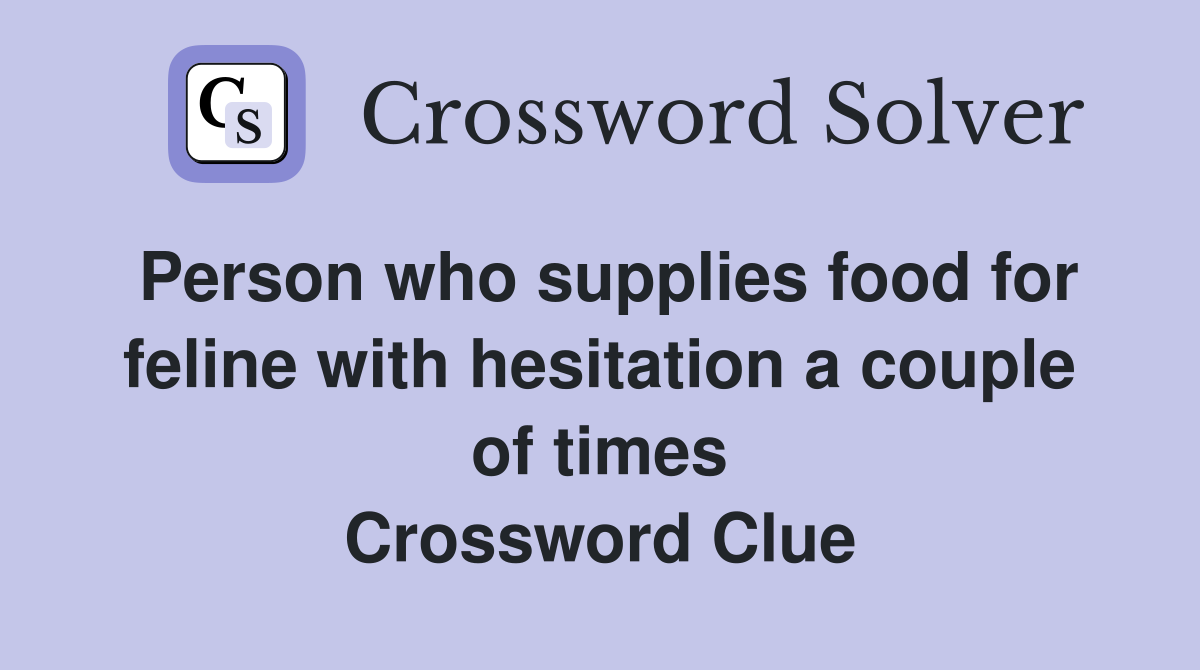 Person who supplies food for feline with hesitation a couple of times Crossword Clue