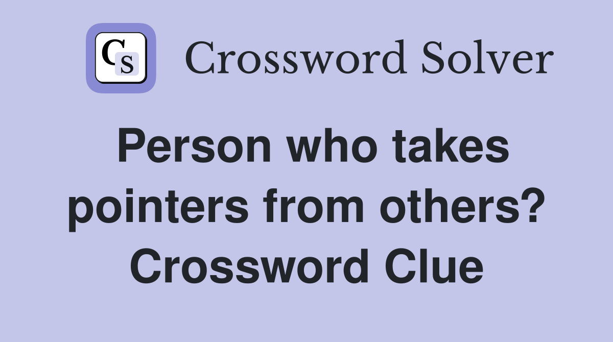 Person who takes pointers from others? Crossword Clue