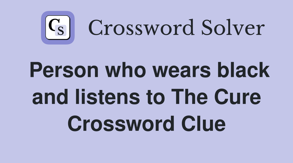 Person who wears black and listens to The Cure Crossword Clue