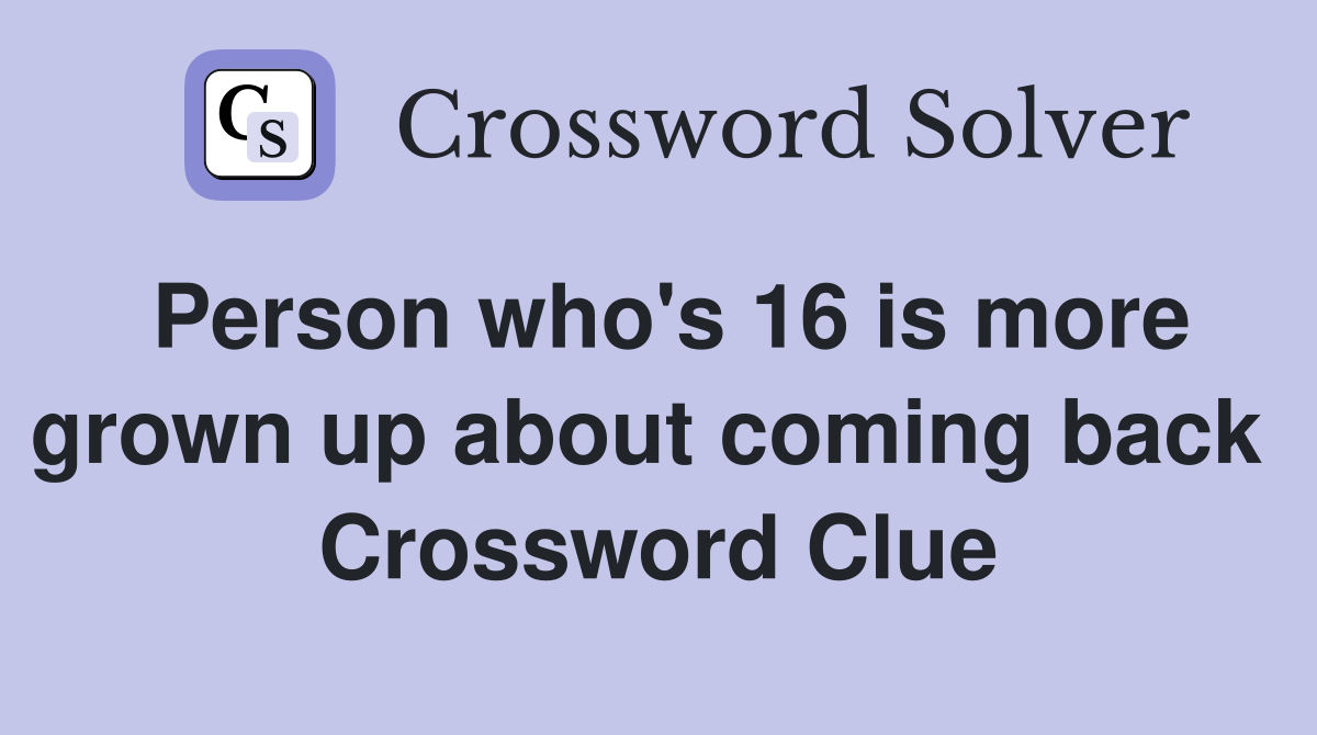 Person who's 16 is more grown up about coming back  Crossword Clue