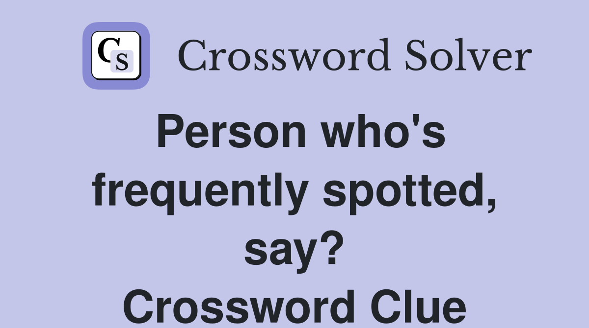 Person who's frequently spotted, say? Crossword Clue