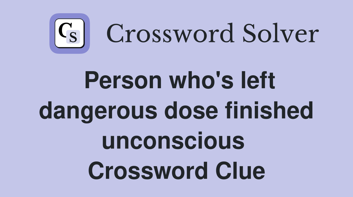 Person who's left dangerous dose finished unconscious  Crossword Clue