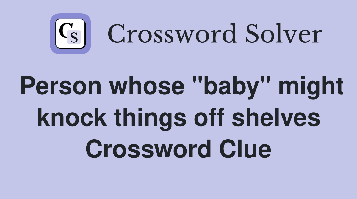Person whose "baby" might knock things off shelves Crossword Clue
