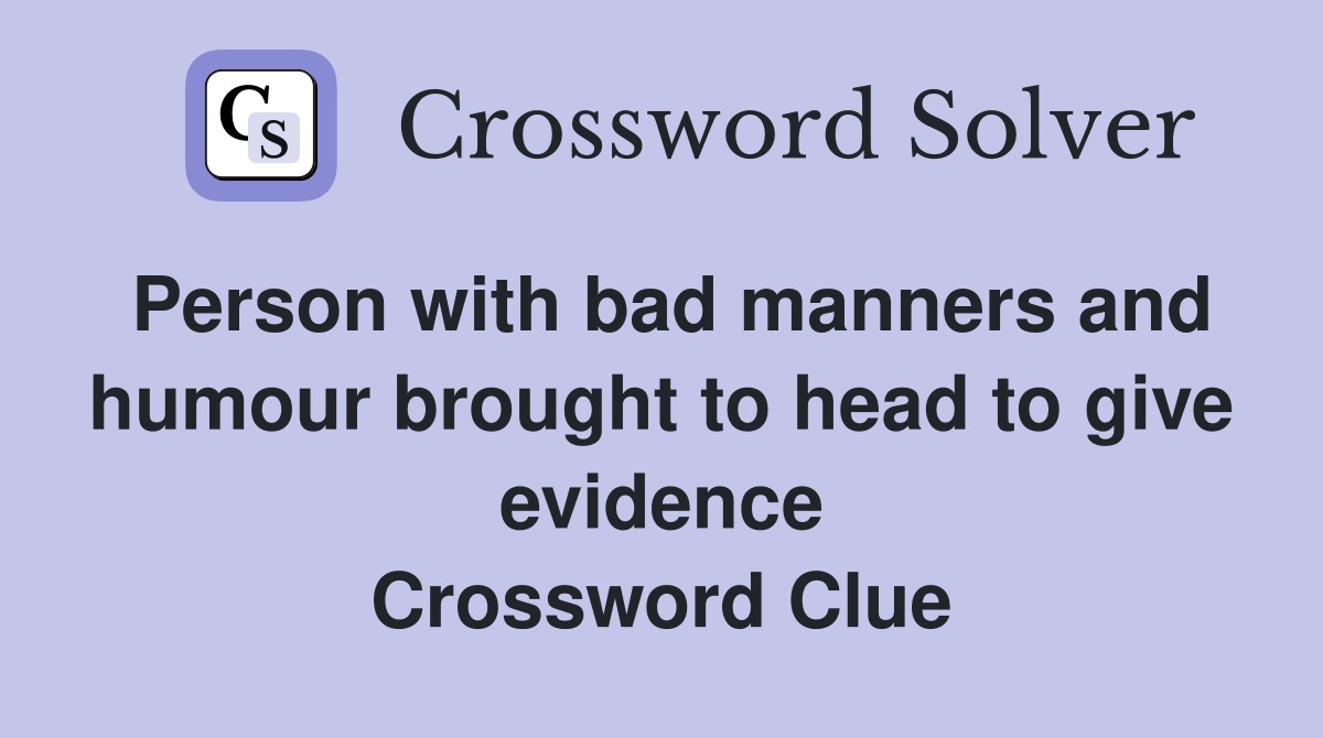 Person with bad manners and humour brought to head to give evidence Crossword Clue