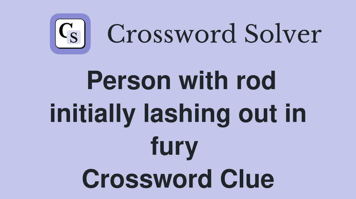 Person with rod initially lashing out in fury  Crossword Clue