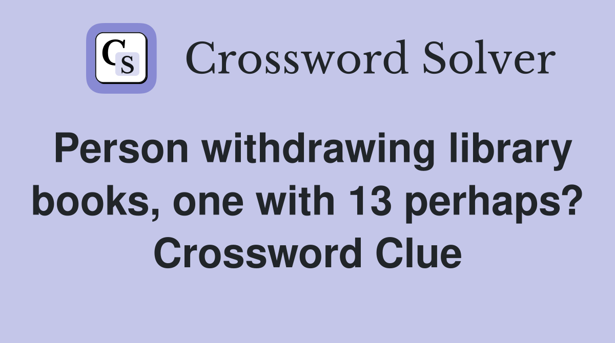 Person withdrawing library books, one with 13 perhaps? Crossword Clue