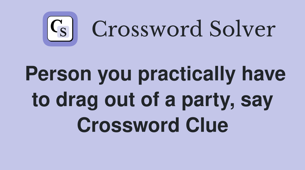 Person you practically have to drag out of a party, say Crossword Clue