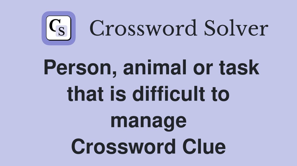 Person, animal or task that is difficult to manage Crossword Clue