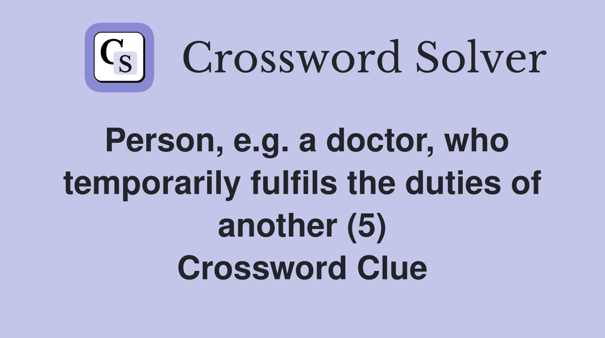 Person, e.g. a doctor, who temporarily fulfils the duties of another (5) Crossword Clue