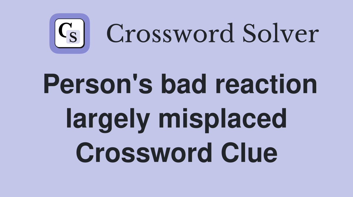 Person's bad reaction largely misplaced Crossword Clue
