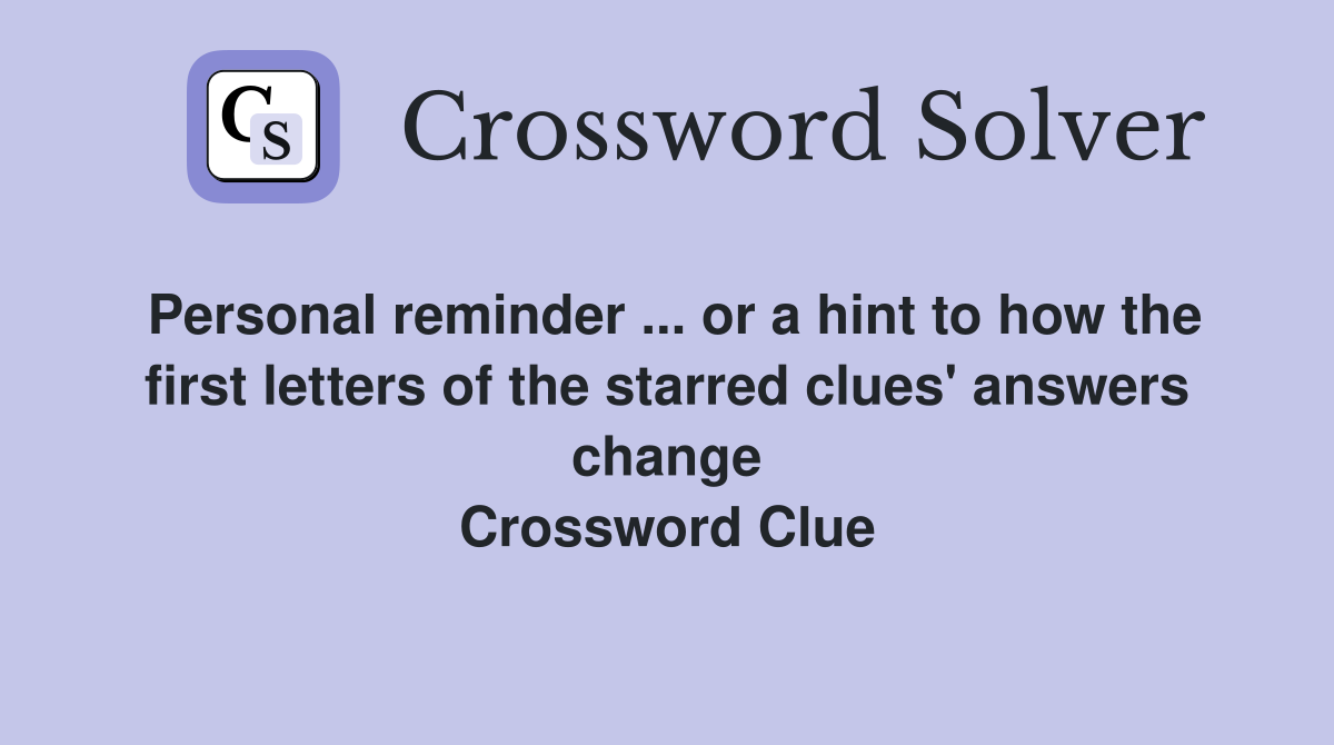 Personal reminder ... or a hint to how the first letters of the starred clues' answers change Crossword Clue