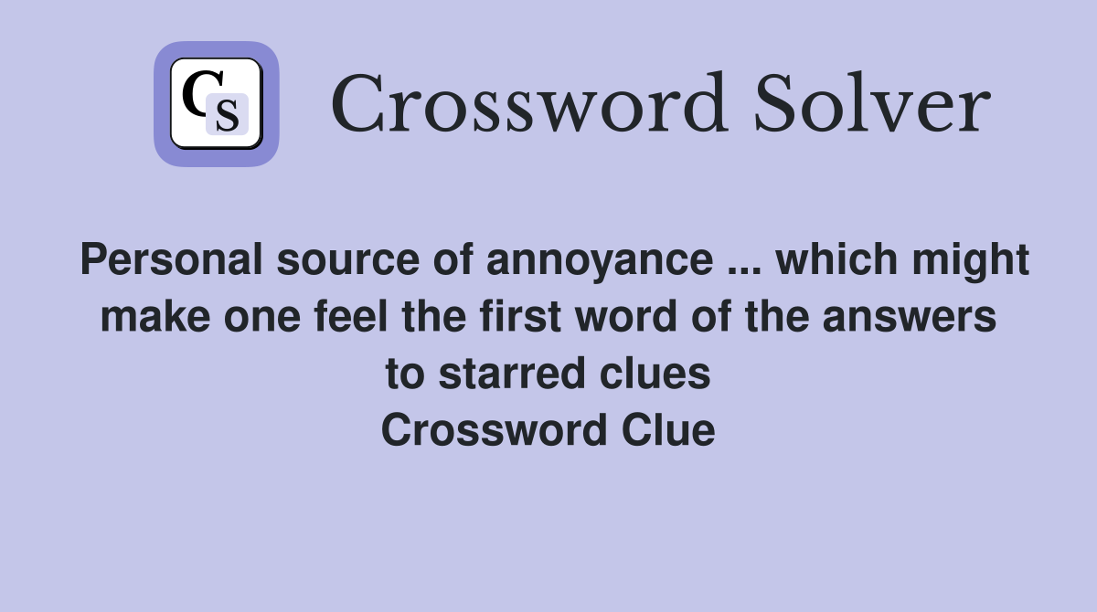 Personal source of annoyance ... which might make one feel the first word of the answers to starred clues Crossword Clue