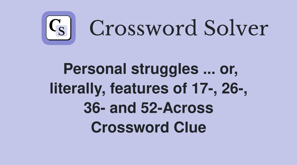 Personal struggles ... or, literally, features of 17-, 26-, 36- and 52-Across Crossword Clue