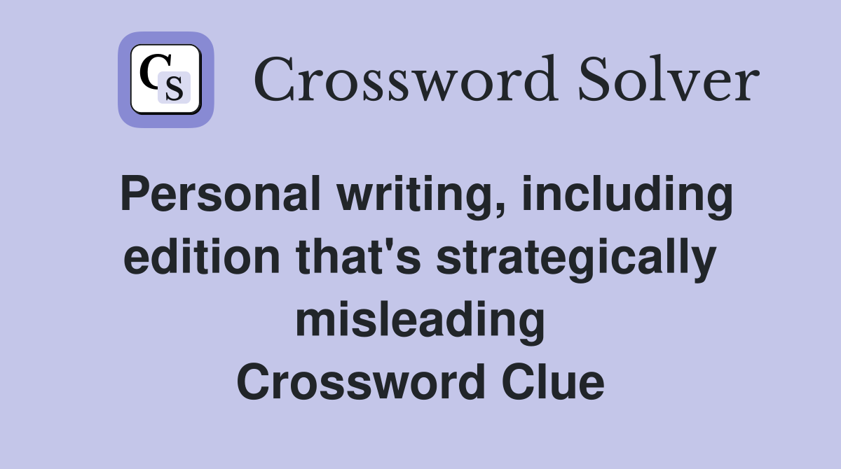 Personal writing, including edition that's strategically misleading Crossword Clue
