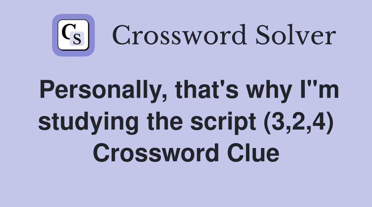 Personally, that's why I"m studying the script (3,2,4) Crossword Clue
