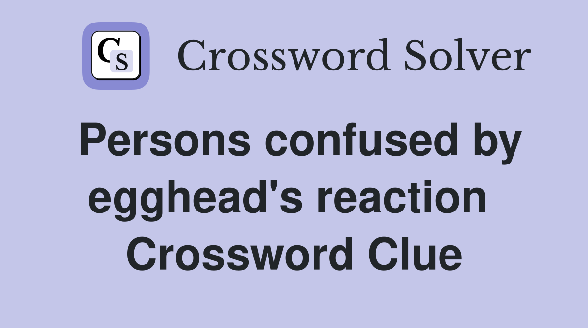 Persons confused by egghead's reaction  Crossword Clue