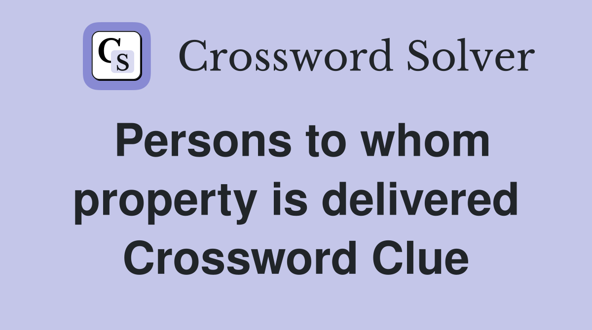 Persons to whom property is delivered Crossword Clue