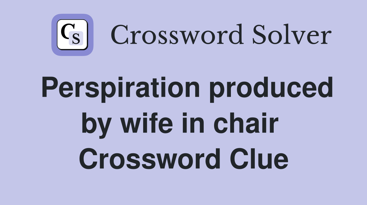 Perspiration produced by wife in chair  Crossword Clue