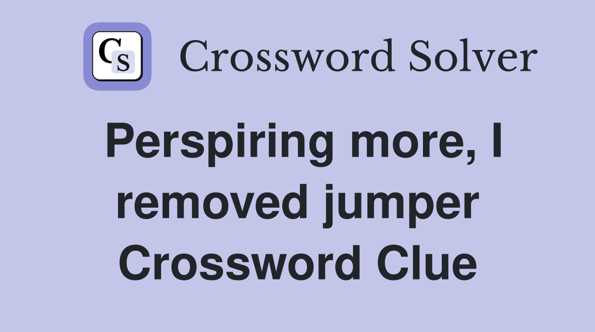 Perspiring more, I removed jumper Crossword Clue