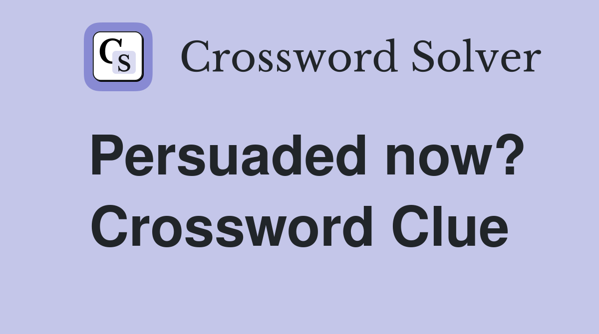 Persuaded now? Crossword Clue