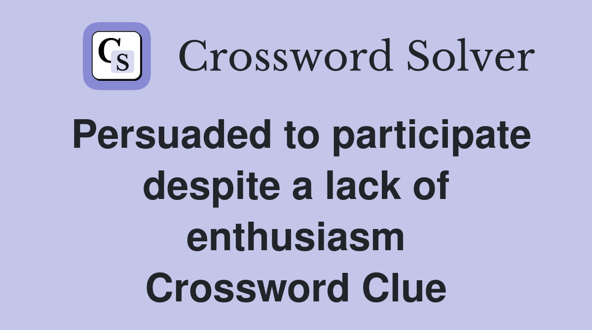 Persuaded to participate despite a lack of enthusiasm Crossword Clue