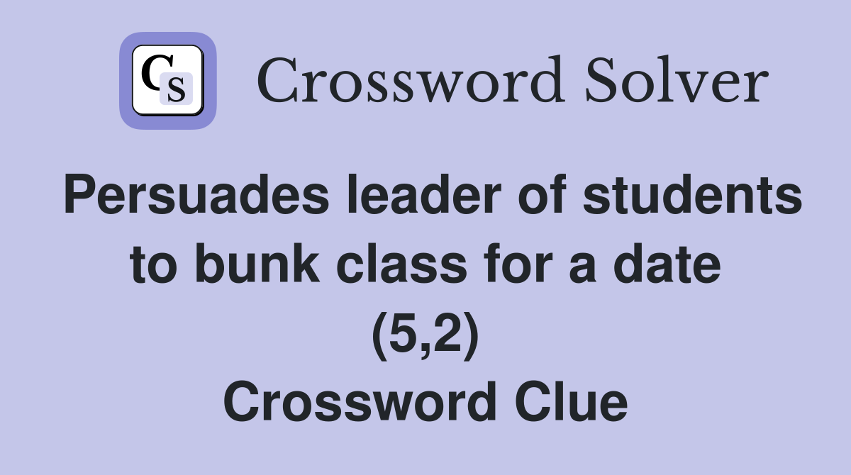 Persuades leader of students to bunk class for a date (5,2) Crossword Clue