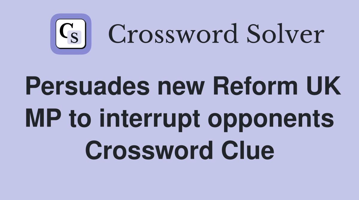 Persuades new Reform UK MP to interrupt opponents Crossword Clue