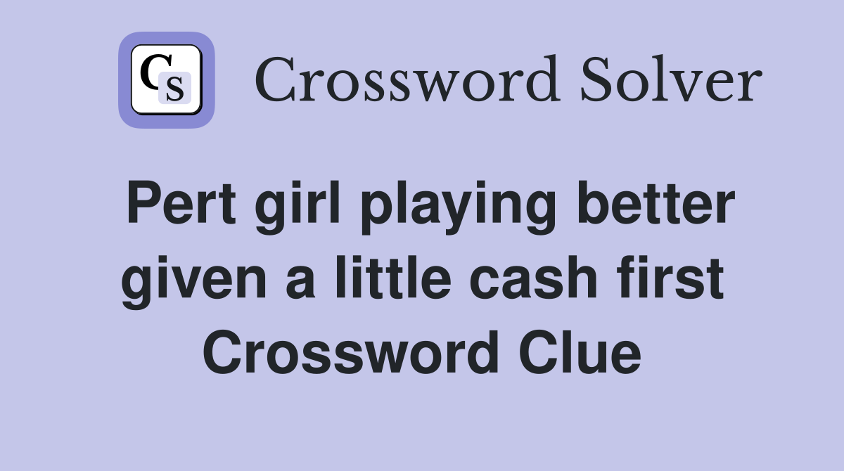 Pert girl playing better given a little cash first Crossword Clue