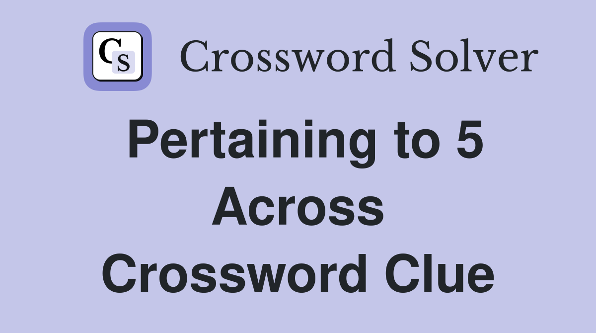 Pertaining to 5 Across Crossword Clue