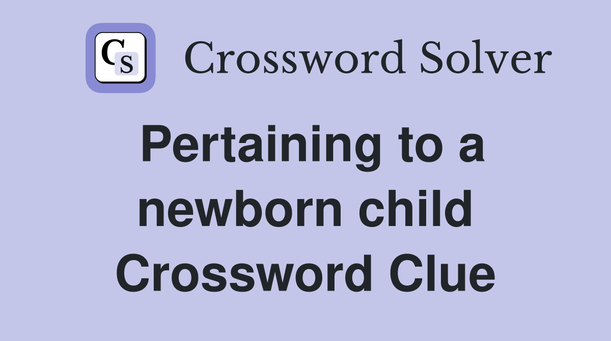 Pertaining to a newborn child Crossword Clue