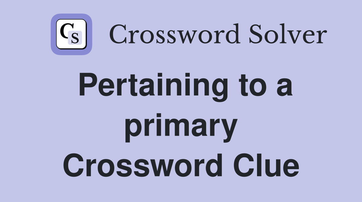 Pertaining to a primary Crossword Clue