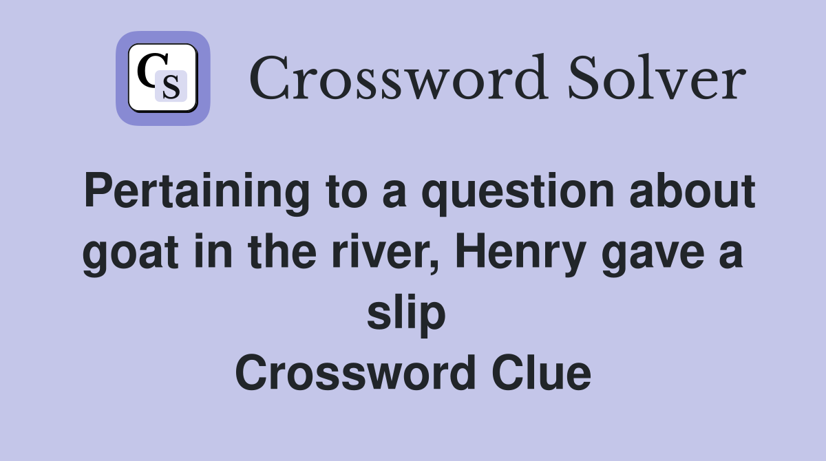 Pertaining to a question about goat in the river, Henry gave a slip  Crossword Clue
