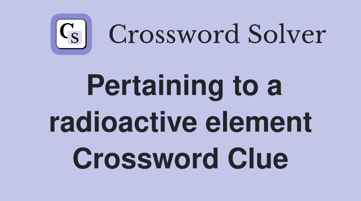 Pertaining to a radioactive element Crossword Clue