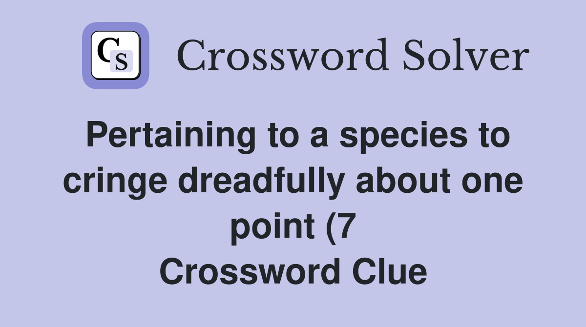 Pertaining to a species to cringe dreadfully about one point (7 Pertaining to a species to cringe dreadfully about one point (7