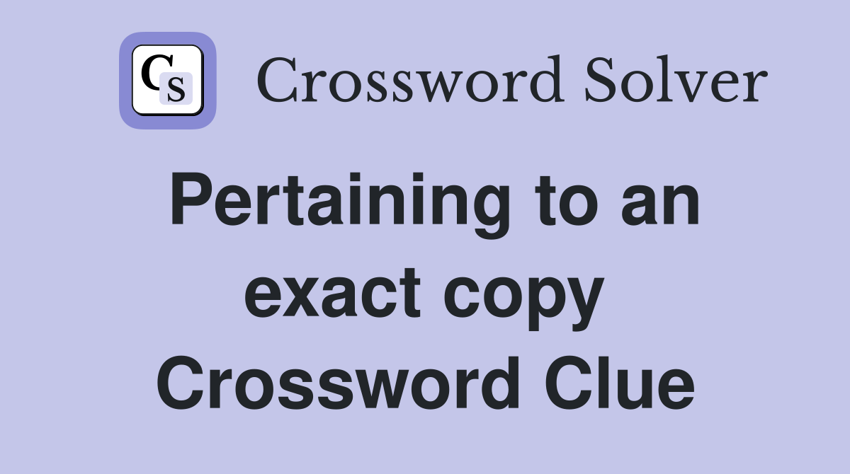 Pertaining to an exact copy Crossword Clue